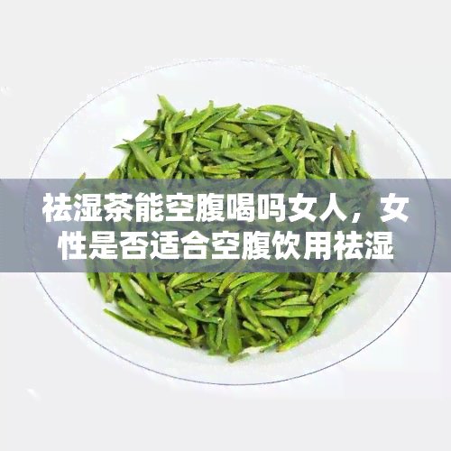 祛湿茶能空腹喝吗女人，女性是否适合空腹饮用祛湿茶？