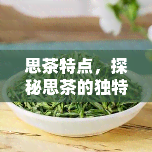 思茶特点，探秘思茶的独特特点与魅力