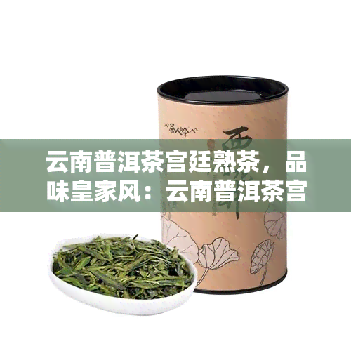 云南普洱茶宫廷熟茶，品味皇家风：云南普洱茶宫廷熟茶的魅力探索