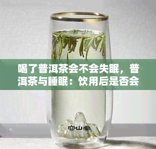 喝了普洱茶会不会失眠，普洱茶与睡眠：饮用后是否会失眠？