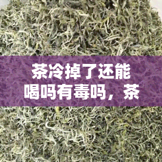 茶冷掉了还能喝吗有吗，茶放凉了还能喝吗？会不会有性风险？