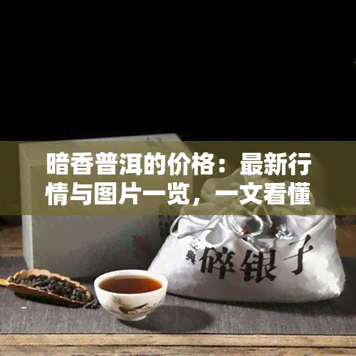 暗香普洱的价格：最新行情与图片一览，一文看懂暗香茶叶价格