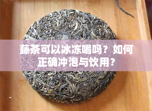 藤茶可以冰冻喝吗？如何正确冲泡与饮用？