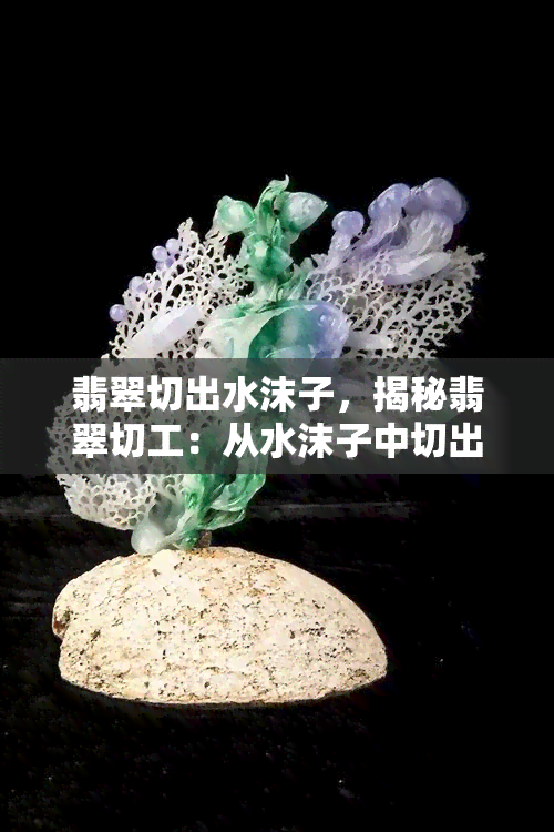 翡翠切出水沫子，揭秘翡翠切工：从水沫子中切出高品质翡翠的技巧与方法