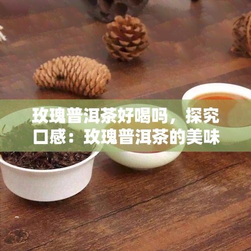 玫瑰普洱茶好喝吗，探究口感：玫瑰普洱茶的美味是否值得尝试？