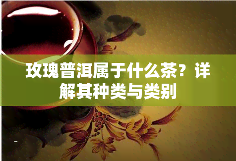 玫瑰普洱属于什么茶？详解其种类与类别