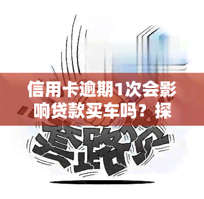 信用卡逾期1次会影响贷款买车吗？探讨其可能带来的后果及解决方案