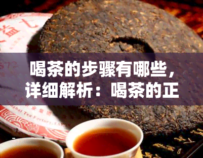 喝茶的步骤有哪些，详细解析：喝茶的正确步骤是什么？