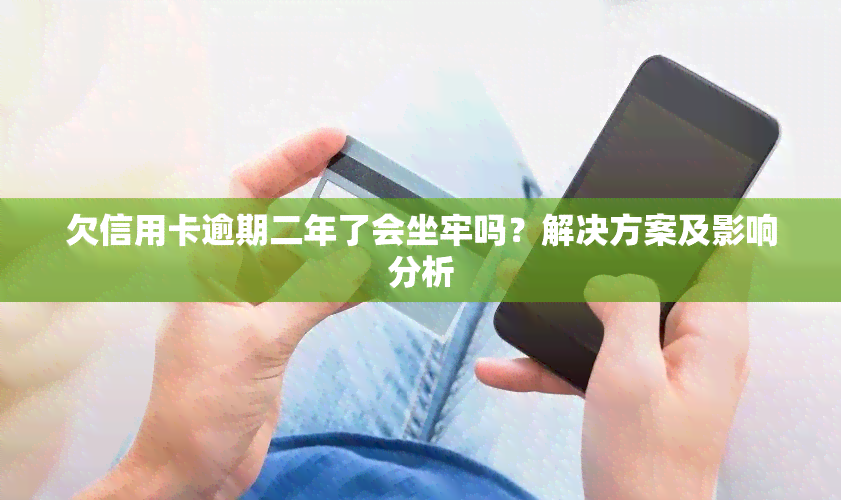 欠信用卡逾期二年了会坐牢吗？解决方案及影响分析