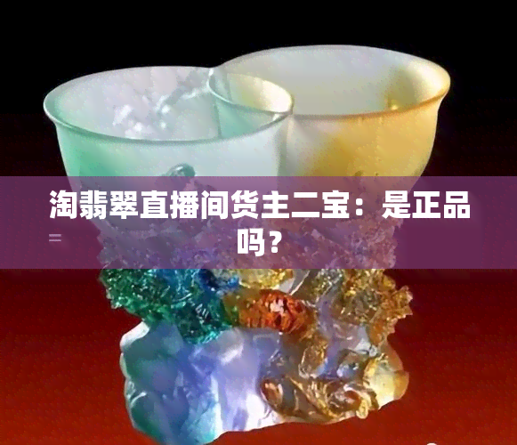 淘翡翠直播间货主二宝：是正品吗？