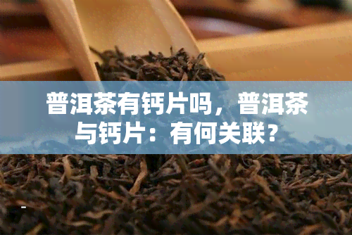 普洱茶有钙片吗，普洱茶与钙片：有何关联？