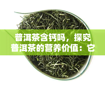 普洱茶含钙吗，探究普洱茶的营养价值：它含有钙元素吗？