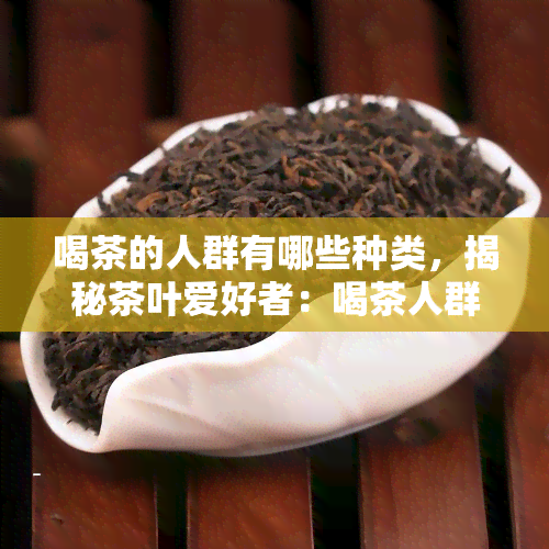 喝茶的人群有哪些种类，揭秘茶叶爱好者：喝茶人群的各类分类