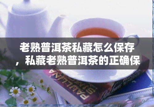 老熟普洱茶私藏怎么保存，私藏老熟普洱茶的正确保存方法