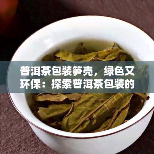 普洱茶包装笋壳，绿色又环保：探索普洱茶包装的另类选择——笋壳