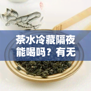 茶水冷藏隔夜能喝吗？有无害风险？