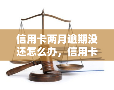 信用卡两月逾期没还怎么办，信用卡逾期两个月未还款，如何解决？