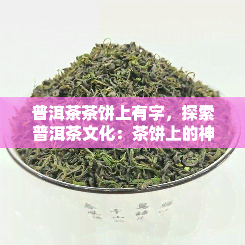 普洱茶茶饼上有字，探索普洱茶文化：茶饼上的神秘文字解析