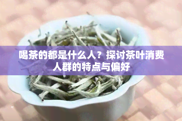 喝茶的都是什么人？探讨茶叶消费人群的特点与偏好