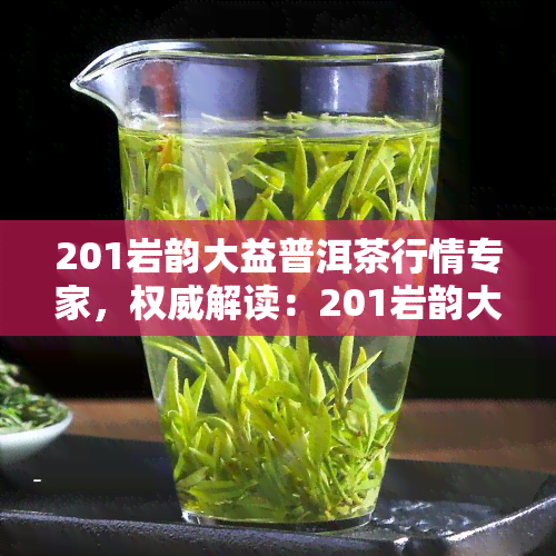 201岩韵大益普洱茶行情专家，权威解读：201岩韵大益普洱茶的最新行情走势与投资价值分析