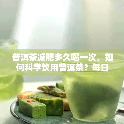 普洱茶减肥多久喝一次，如何科学饮用普洱茶？每日饮用次数及注意事解析