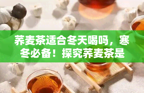 荞麦茶适合冬天喝吗，寒冬必备！探究荞麦茶是否适合冬饮用