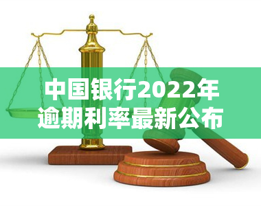 中国银行2022年逾期利率最新公布，具体数值是多少？