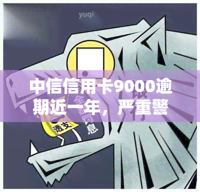 中信信用卡9000逾期近一年，严重警告：中信信用卡9000元已逾期近一年，影响信用记录！