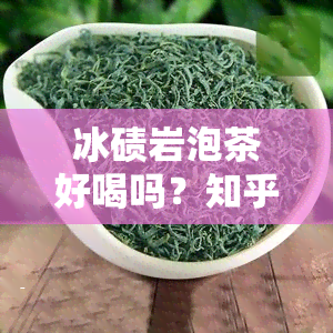 冰碛岩泡茶好喝吗？知乎上有哪些推荐和好处？