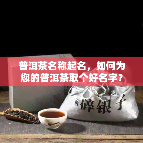 普洱茶名称起名，如何为您的普洱茶取个好名字？