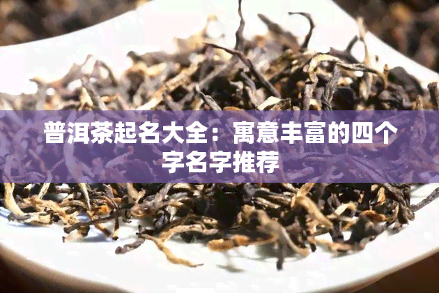 普洱茶起名大全：寓意丰富的四个字名字推荐