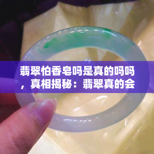 翡翠怕香皂吗是真的吗吗，真相揭秘：翡翠真的会怕香皂吗？