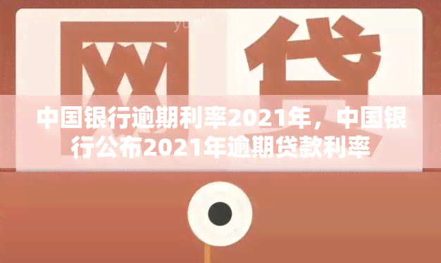 中国银行逾期利率2021年，中国银行公布2021年逾期贷款利率