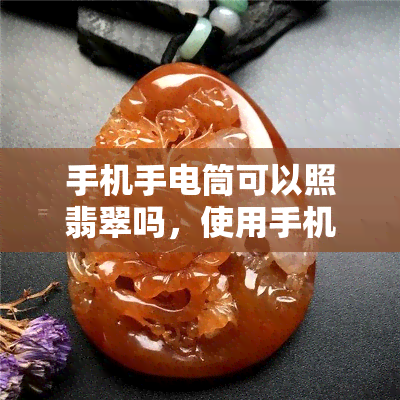 手机手电筒可以照翡翠吗，使用手机手电筒照亮翡翠：可行吗？