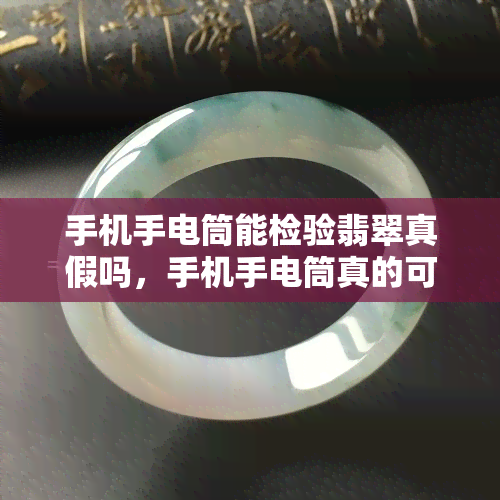 手机手电筒能检验翡翠真假吗，手机手电筒真的可以用来鉴定翡翠的真伪吗？