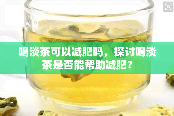 喝淡茶可以减肥吗，探讨喝淡茶是否能帮助减肥？