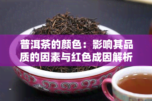 普洱茶的颜色：影响其品质的因素与红色成因解析