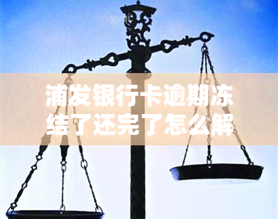 浦发银行卡逾期冻结了还完了怎么解冻，如何解除浦发银行卡因逾期冻结后的限制？