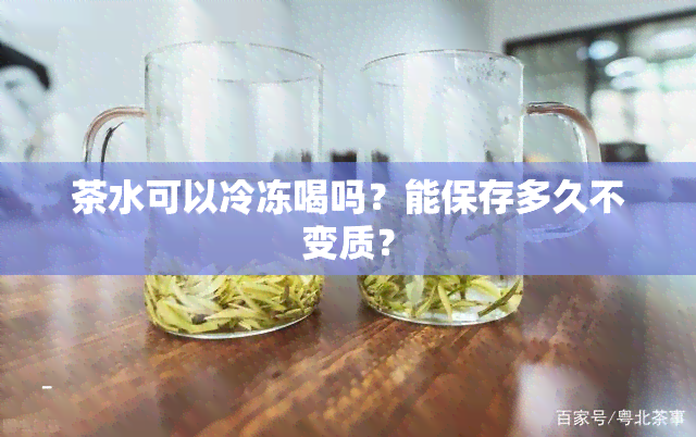 茶水可以冷冻喝吗？能保存多久不变质？