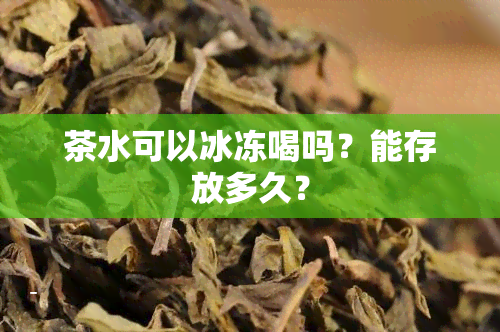 茶水可以冰冻喝吗？能存放多久？