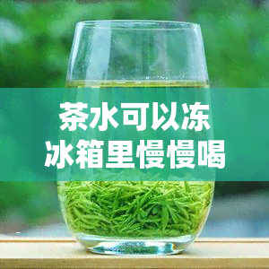 茶水可以冻冰箱里慢慢喝么，冰镇茶水：将茶水冷冻后慢慢享用的新方式