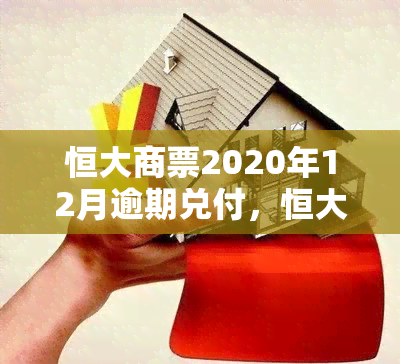 恒大商票2020年12月逾期兑付，恒大商票违约，2020年12月逾期未兑付