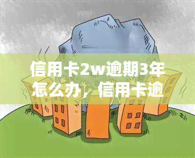 信用卡2w逾期3年怎么办，信用卡逾期三年，欠款两万如何处理？