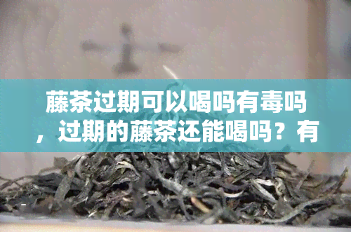 藤茶过期可以喝吗有吗，过期的藤茶还能喝吗？有无副作用需要注意