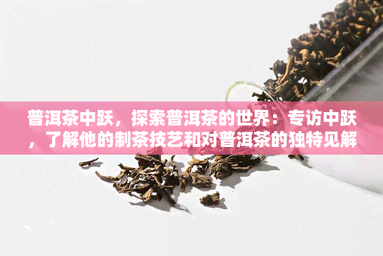 普洱茶中跃，探索普洱茶的世界：专访中跃，了解他的制茶技艺和对普洱茶的独特见解