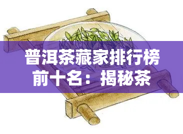 普洱茶藏家排行榜前十名：揭秘茶叶界的大佬们