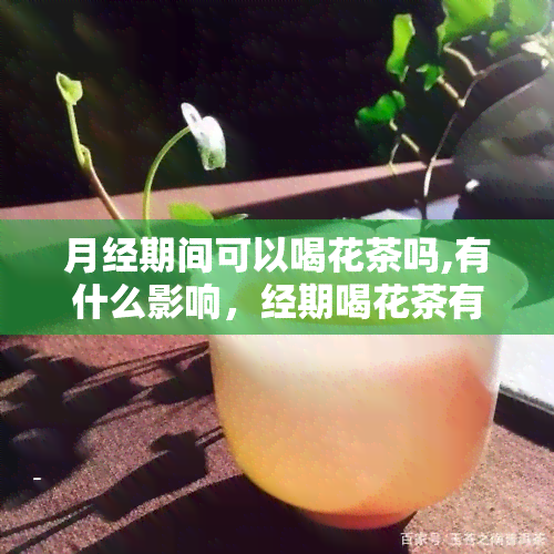 月经期间可以喝花茶吗,有什么影响，经期喝花茶有影响吗？关于月经期间饮用花茶的疑问与解答