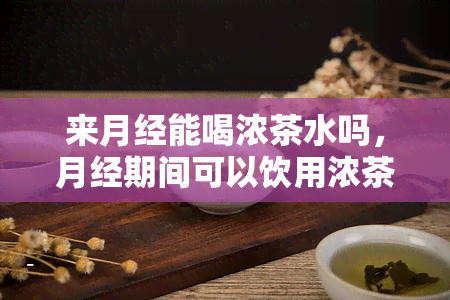 来月经能喝浓茶水吗，月经期间可以饮用浓茶水吗？