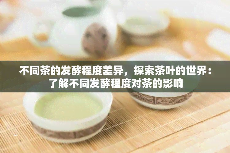 不同茶的发酵程度差异，探索茶叶的世界：了解不同发酵程度对茶的影响