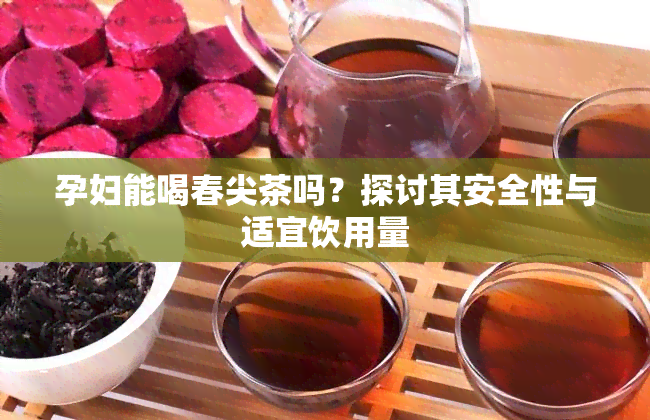 孕妇能喝春尖茶吗？探讨其安全性与适宜饮用量